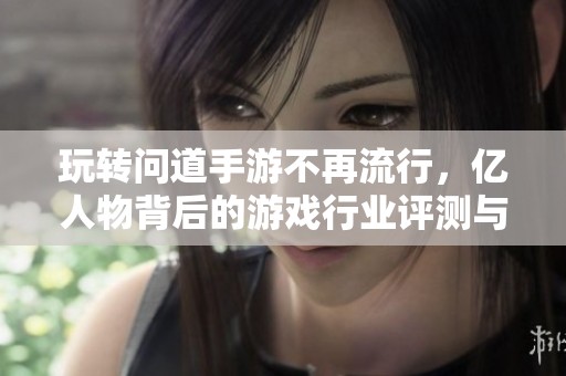 玩转问道手游不再流行，亿人物背后的游戏行业评测与大富豪探讨