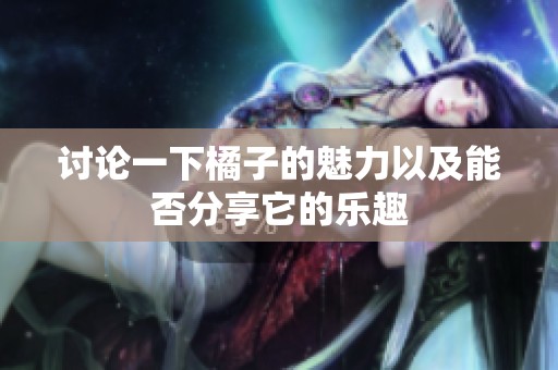 讨论一下橘子的魅力以及能否分享它的乐趣
