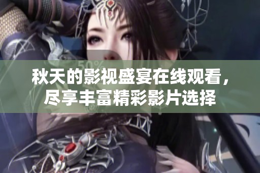 秋天的影视盛宴在线观看，尽享丰富精彩影片选择