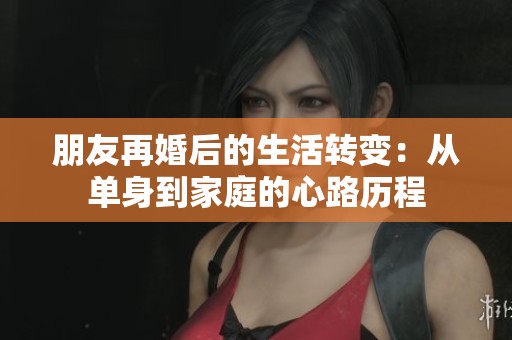 朋友再婚后的生活转变：从单身到家庭的心路历程