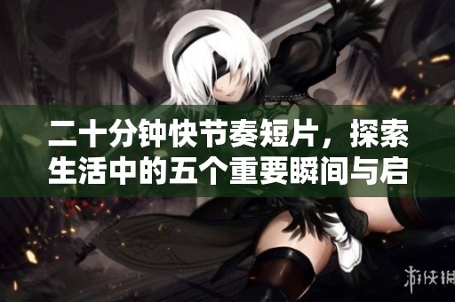 二十分钟快节奏短片，探索生活中的五个重要瞬间与启示
