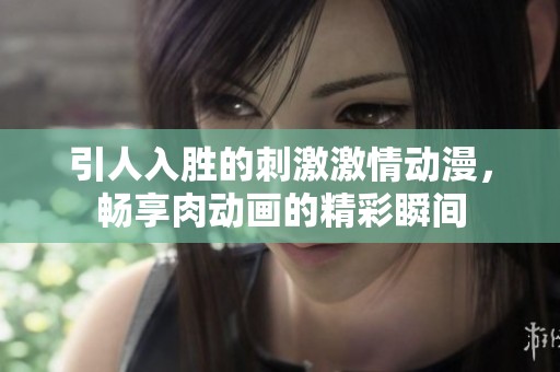 引人入胜的刺激激情动漫，畅享肉动画的精彩瞬间