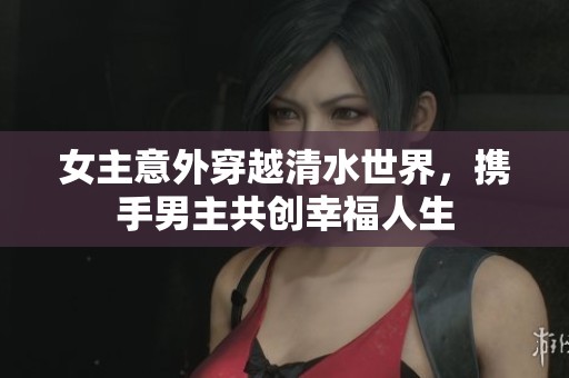 女主意外穿越清水世界，携手男主共创幸福人生