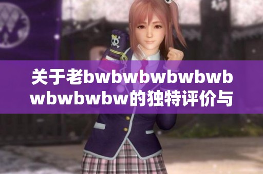 关于老bwbwbwbwbwbwbwbwbw的独特评价与深刻剖析