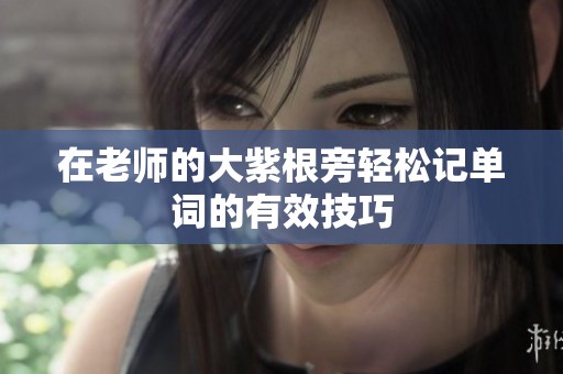 在老师的大紫根旁轻松记单词的有效技巧