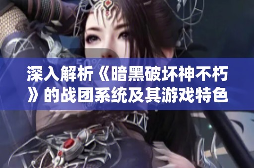 深入解析《暗黑破坏神不朽》的战团系统及其游戏特色与玩法