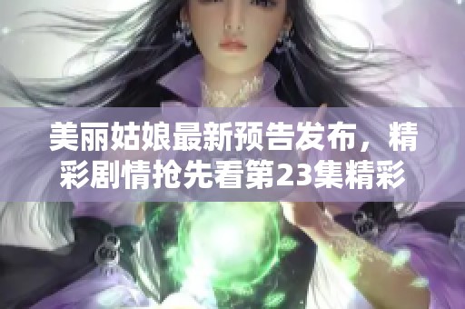 美丽姑娘最新预告发布，精彩剧情抢先看第23集精彩内容