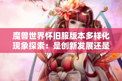 魔兽世界怀旧服版本多样化现象探索：是创新发展还是玩家社区分流的表现