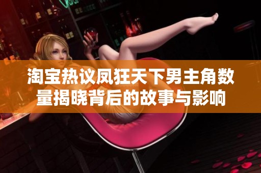 淘宝热议凤狂天下男主角数量揭晓背后的故事与影响