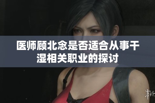 医师顾北念是否适合从事干湿相关职业的探讨