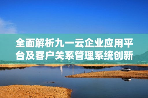 全面解析九一云企业应用平台及客户关系管理系统创新优势