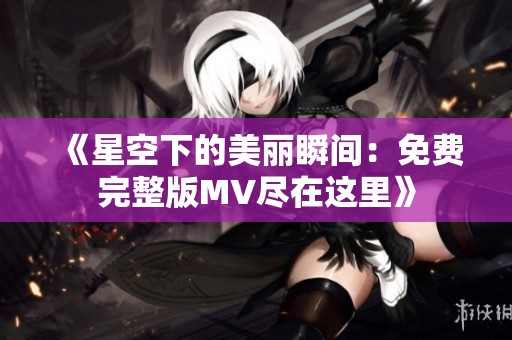 《星空下的美丽瞬间：免费完整版MV尽在这里》