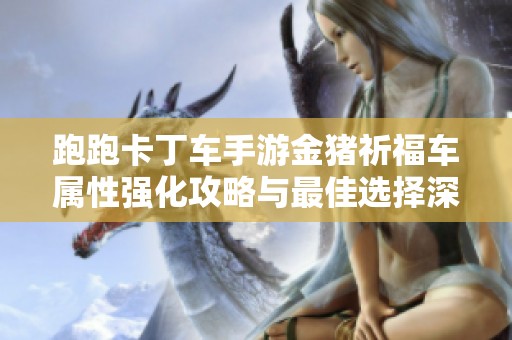 跑跑卡丁车手游金猪祈福车属性强化攻略与最佳选择深度解析