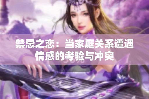 禁忌之恋：当家庭关系遭遇情感的考验与冲突