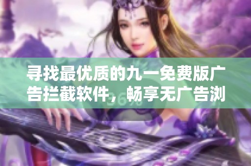 寻找最优质的九一免费版广告拦截软件，畅享无广告浏览体验