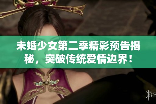 未婚少女第二季精彩预告揭秘，突破传统爱情边界！