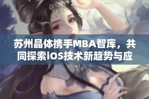 苏州晶体携手MBA智库，共同探索iOS技术新趋势与应用发展