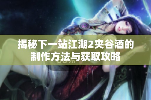 揭秘下一站江湖2夹谷酒的制作方法与获取攻略