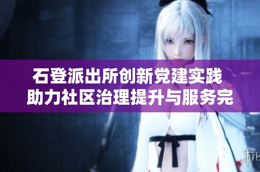 石登派出所创新党建实践 助力社区治理提升与服务完善