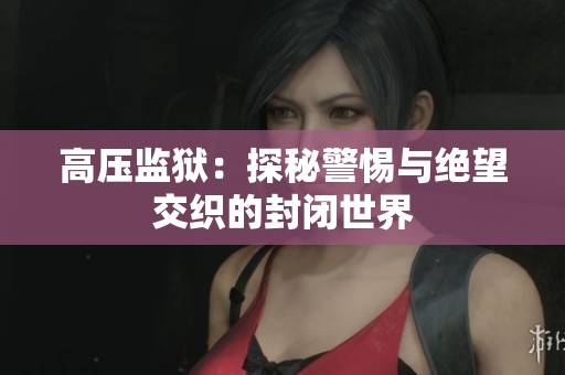 高压监狱：探秘警惕与绝望交织的封闭世界