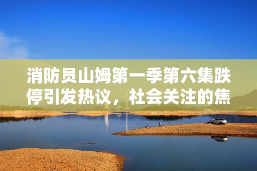 消防员山姆第一季第六集跌停引发热议，社会关注的焦点连续升温