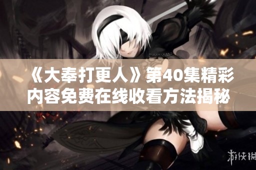 《大奉打更人》第40集精彩内容免费在线收看方法揭秘