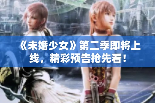 《未婚少女》第二季即将上线，精彩预告抢先看！