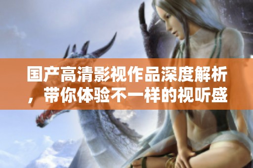 国产高清影视作品深度解析，带你体验不一样的视听盛宴