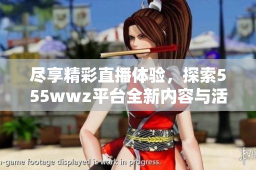 尽享精彩直播体验，探索555wwz平台全新内容与活动