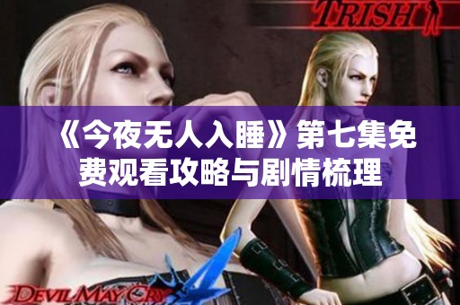 《今夜无人入睡》第七集免费观看攻略与剧情梳理