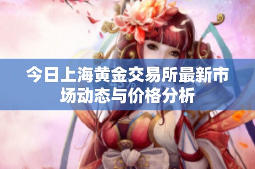 今日上海黄金交易所最新市场动态与价格分析