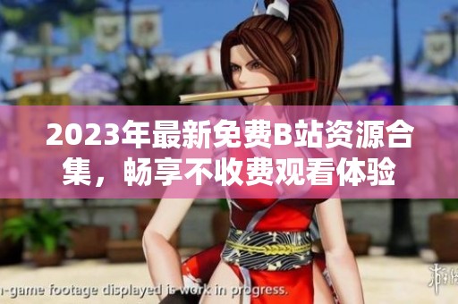 2023年最新免费B站资源合集，畅享不收费观看体验