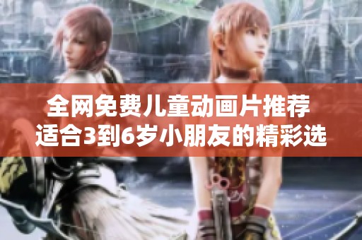 全网免费儿童动画片推荐 适合3到6岁小朋友的精彩选择