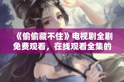 《偷偷藏不住》电视剧全剧免费观看，在线观看全集的最佳选择