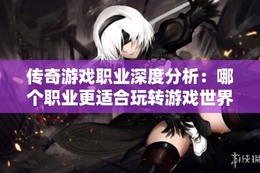 传奇游戏职业深度分析：哪个职业更适合玩转游戏世界
