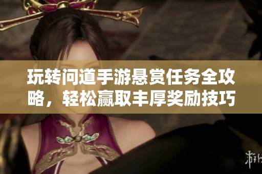 玩转问道手游悬赏任务全攻略，轻松赢取丰厚奖励技巧分享