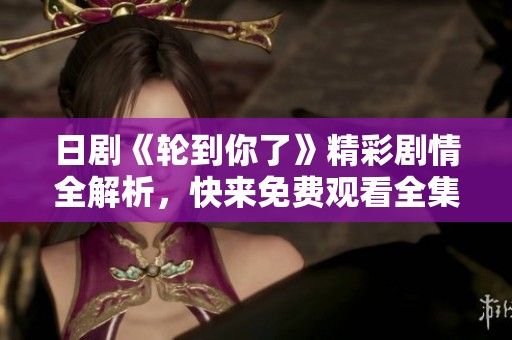 日剧《轮到你了》精彩剧情全解析，快来免费观看全集吧！
