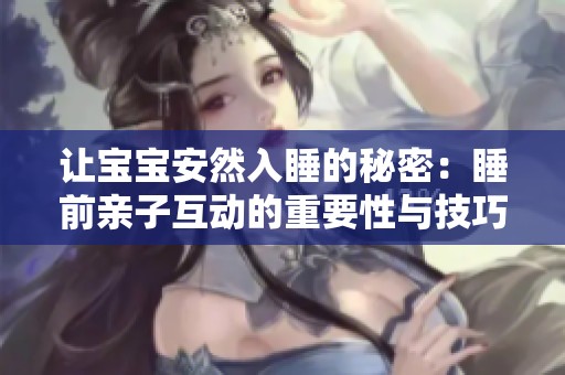 让宝宝安然入睡的秘密：睡前亲子互动的重要性与技巧分析