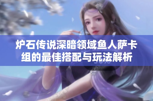 炉石传说深暗领域鱼人萨卡组的最佳搭配与玩法解析