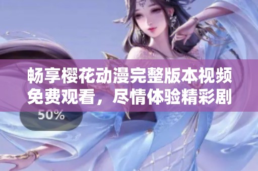 畅享樱花动漫完整版本视频免费观看，尽情体验精彩剧情