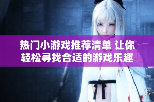 热门小游戏推荐清单 让你轻松寻找合适的游戏乐趣