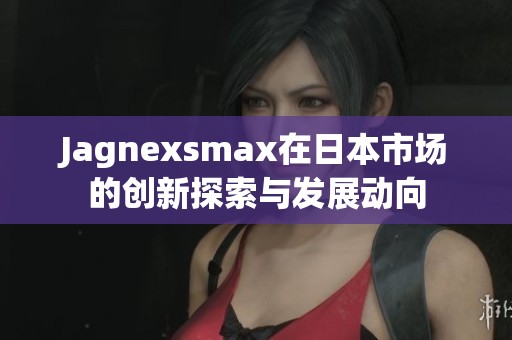 Jagnexsmax在日本市场的创新探索与发展动向