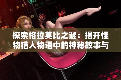 探索格拉莫比之谜：揭开怪物猎人物语中的神秘故事与冒险之旅