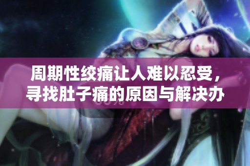 周期性绞痛让人难以忍受，寻找肚子痛的原因与解决办法