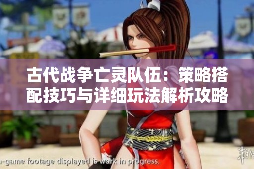古代战争亡灵队伍：策略搭配技巧与详细玩法解析攻略