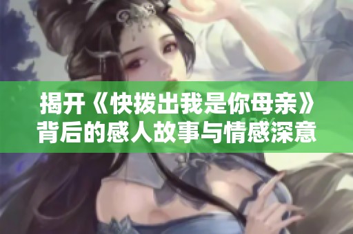 揭开《快拨出我是你母亲》背后的感人故事与情感深意