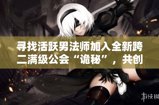 寻找活跃男法师加入全新跨二满级公会“诡秘”，共创DNF精彩战斗！