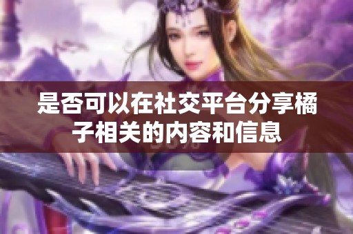 是否可以在社交平台分享橘子相关的内容和信息