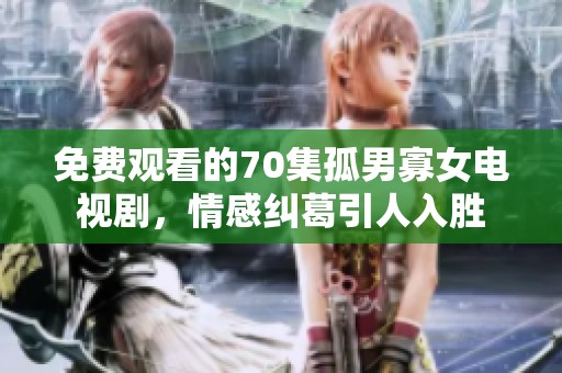 免费观看的70集孤男寡女电视剧，情感纠葛引人入胜