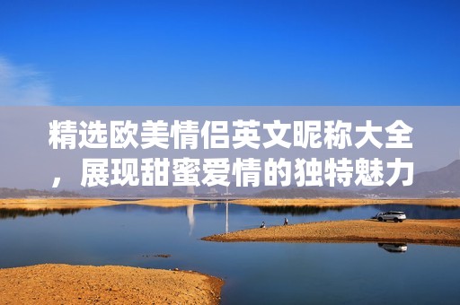 精选欧美情侣英文昵称大全，展现甜蜜爱情的独特魅力